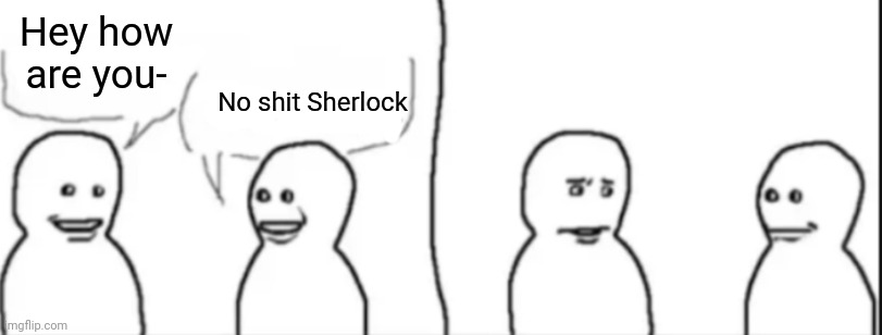 . | Hey how are you-; No shit Sherlock | made w/ Imgflip meme maker