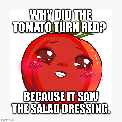 Why does the Tomato Blush? | WHY DID THE TOMATO TURN RED? BECAUSE IT SAW THE SALAD DRESSING. | image tagged in blush,double entendre,fruit,tomaro,dad joke | made w/ Imgflip meme maker