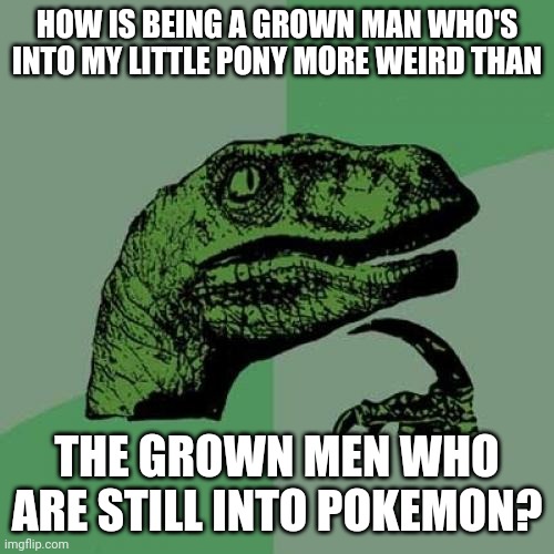 I'm neither, for the record. | HOW IS BEING A GROWN MAN WHO'S INTO MY LITTLE PONY MORE WEIRD THAN; THE GROWN MEN WHO ARE STILL INTO POKEMON? | image tagged in memes,philosoraptor | made w/ Imgflip meme maker