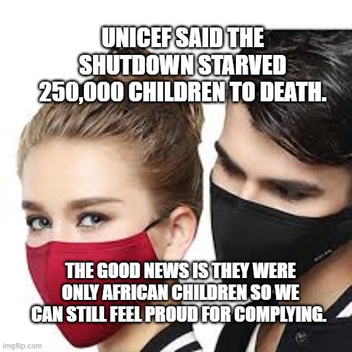 Mask Couple | UNICEF SAID THE SHUTDOWN STARVED 250,000 CHILDREN TO DEATH. THE GOOD NEWS IS THEY WERE ONLY AFRICAN CHILDREN SO WE CAN STILL FEEL PROUD FOR COMPLYING. | image tagged in mask couple | made w/ Imgflip meme maker