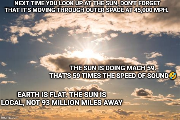 I Feel Bad For You Bro | NEXT TIME YOU LOOK UP AT THE SUN, DON'T FORGET THAT IT'S MOVING THROUGH OUTER SPACE AT 45,000 MPH. THE SUN IS DOING MACH 59. THAT'S 59 TIMES THE SPEED OF SOUND🤣; EARTH IS FLAT. THE SUN IS LOCAL, NOT 93 MILLION MILES AWAY | made w/ Imgflip meme maker