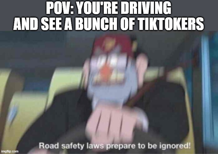 Road safety laws prepare to be ignored! | POV: YOU'RE DRIVING AND SEE A BUNCH OF TIKTOKERS | image tagged in road safety laws prepare to be ignored | made w/ Imgflip meme maker