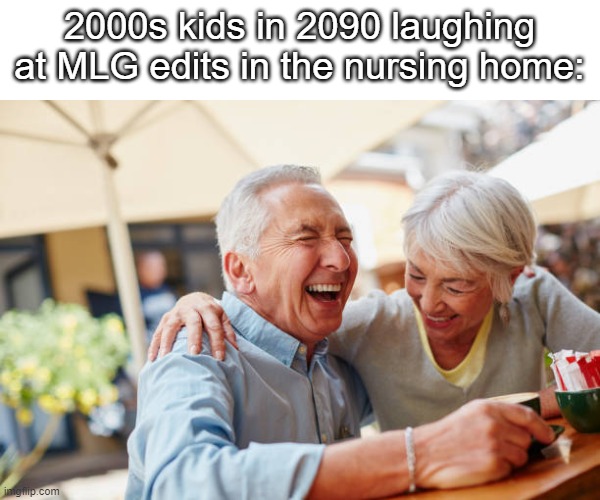 Technically true | 2000s kids in 2090 laughing at MLG edits in the nursing home: | image tagged in front page memes | made w/ Imgflip meme maker