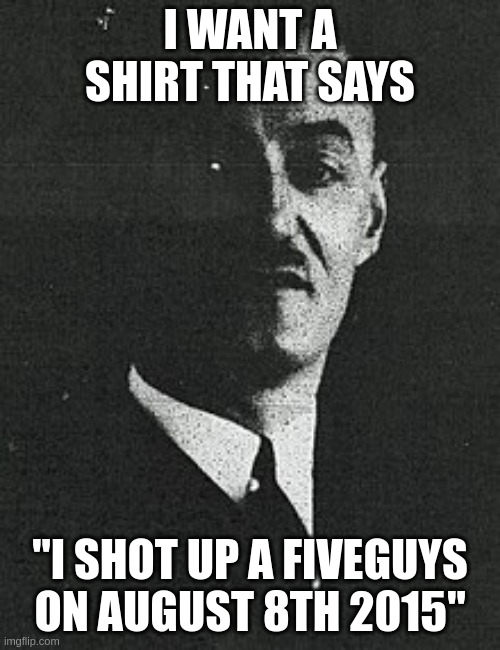 i did not, it would jst be funny | I WANT A SHIRT THAT SAYS; "I SHOT UP A FIVEGUYS ON AUGUST 8TH 2015" | image tagged in the d | made w/ Imgflip meme maker