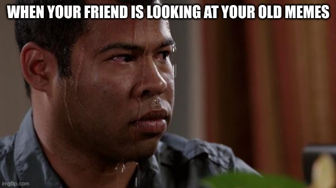 sweating bullets | WHEN YOUR FRIEND IS LOOKING AT YOUR OLD MEMES | image tagged in fun,memes | made w/ Imgflip meme maker