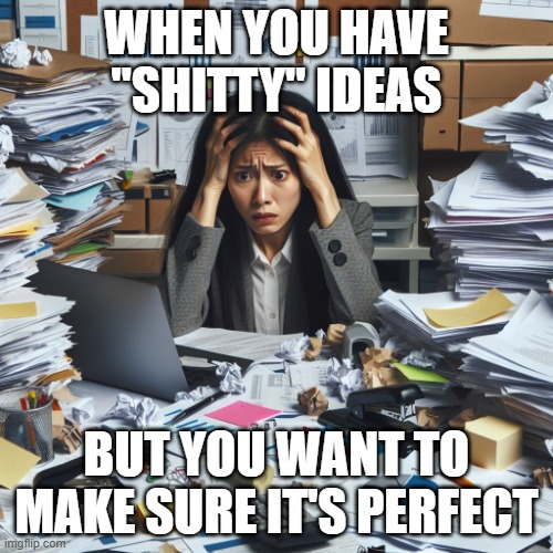 A chaotic, cluttered desk filled with stacks of papers, charts, | WHEN YOU HAVE "SHITTY" IDEAS; BUT YOU WANT TO MAKE SURE IT'S PERFECT | image tagged in a chaotic cluttered desk filled with stacks of papers charts | made w/ Imgflip meme maker