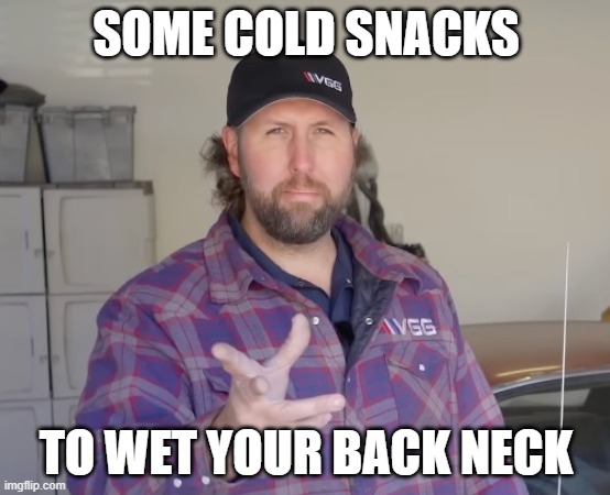 VGG Cold Snacks | SOME COLD SNACKS; TO WET YOUR BACK NECK | image tagged in vice grip garage,vgg,derek bieri | made w/ Imgflip meme maker