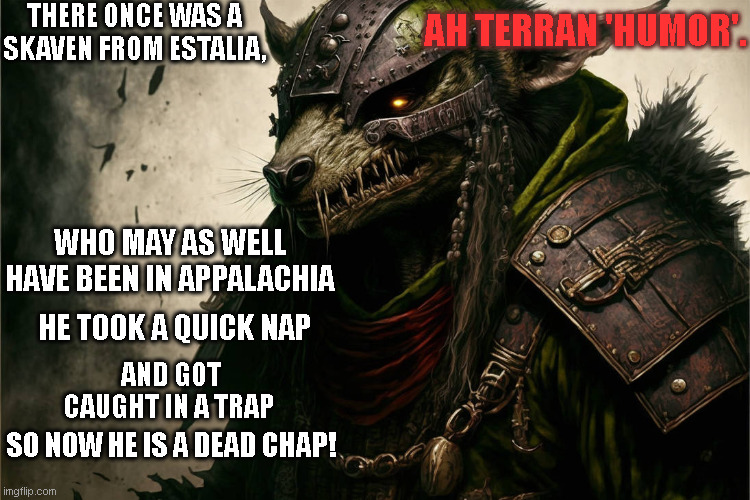 Terran Skavin Limerick WH40k | THERE ONCE WAS A 
SKAVEN FROM ESTALIA, AH TERRAN 'HUMOR'. WHO MAY AS WELL HAVE BEEN IN APPALACHIA; HE TOOK A QUICK NAP; AND GOT CAUGHT IN A TRAP; SO NOW HE IS A DEAD CHAP! | image tagged in wh40k,skaven,limerick,terran humor | made w/ Imgflip meme maker