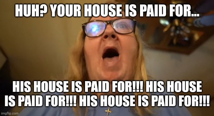 Tina Dandridge | HUH? YOUR HOUSE IS PAID FOR... HIS HOUSE IS PAID FOR!!! HIS HOUSE IS PAID FOR!!! HIS HOUSE IS PAID FOR!!! | image tagged in memes | made w/ Imgflip meme maker