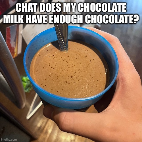 ? | CHAT DOES MY CHOCOLATE MILK HAVE ENOUGH CHOCOLATE? | made w/ Imgflip meme maker