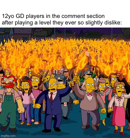 Trolls, people. Trolls | 12yo GD players in the comment section after playing a level they ever so slightly dislike: | image tagged in angry mob,geometry dash | made w/ Imgflip meme maker