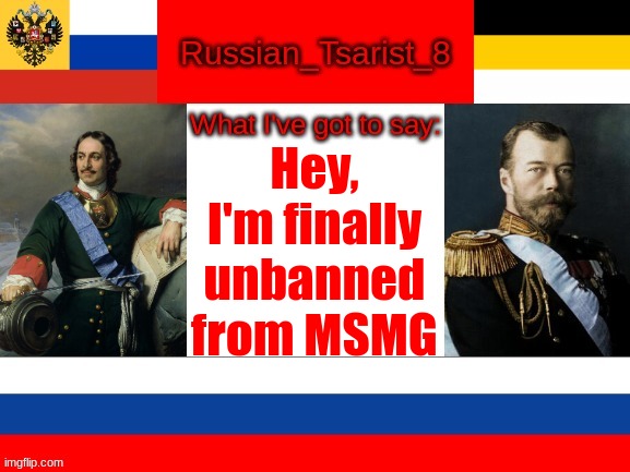 Russian_Tsarist_8 announcement temp | Hey, I'm finally unbanned from MSMG | image tagged in russian_tsarist_8 announcement temp | made w/ Imgflip meme maker