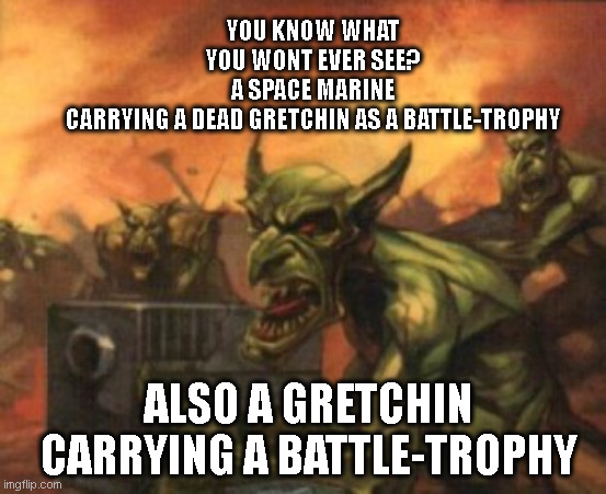 Warhammer Gretchin Battle Trophies | YOU KNOW WHAT YOU WONT EVER SEE?
A SPACE MARINE CARRYING A DEAD GRETCHIN AS A BATTLE-TROPHY; ALSO A GRETCHIN CARRYING A BATTLE-TROPHY | image tagged in warhammer,40k,battle trophies,gretchin,space marine | made w/ Imgflip meme maker