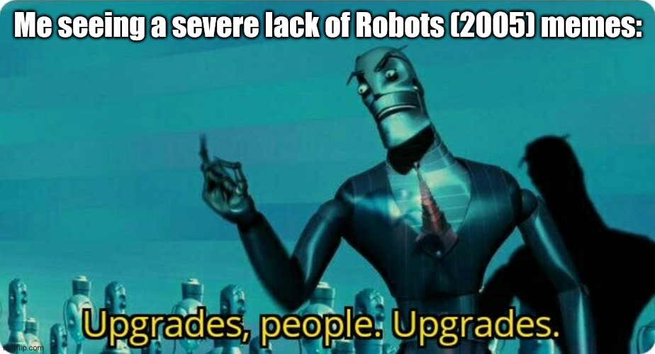 Upgrades people, upgrades | Me seeing a severe lack of Robots (2005) memes: | image tagged in upgrades people upgrades | made w/ Imgflip meme maker