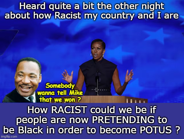 To quote an earlier version of Big Mike: WHEN IS ENOUGH, ENOUGH ???? | Heard quite a bit the other night about how Racist my country and I are; Somebody wanna tell Mike that we won ? How RACIST could we be if people are now PRETENDING to be Black in order to become POTUS ? | image tagged in big mike tells me to do better at the dnc meme | made w/ Imgflip meme maker