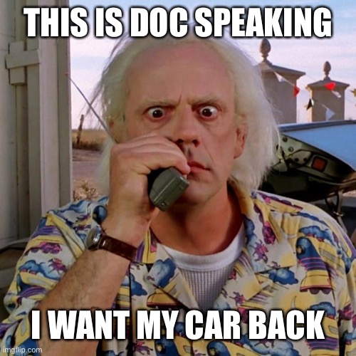 Doc back to the future | THIS IS DOC SPEAKING I WANT MY CAR BACK | image tagged in doc back to the future | made w/ Imgflip meme maker