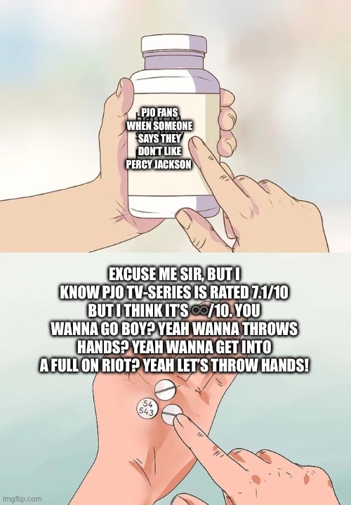 PJO Fans | PJO FANS WHEN SOMEONE SAYS THEY DON’T LIKE PERCY JACKSON; EXCUSE ME SIR, BUT I KNOW PJO TV-SERIES IS RATED 7.1/10 BUT I THINK IT’S ♾️/10. YOU WANNA GO BOY? YEAH WANNA THROWS HANDS? YEAH WANNA GET INTO A FULL ON RIOT? YEAH LET’S THROW HANDS! | image tagged in memes,hard to swallow pills | made w/ Imgflip meme maker