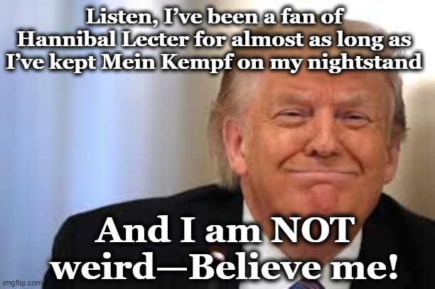 Trump + Hannibal = Weird | Listen, I’ve been a fan of Hannibal Lecter for almost as long as I’ve kept Mein Kempf on my nightstand; And I am NOT weird—Believe me! | image tagged in donald trump the clown,donald trump is an idiot,nevertrump meme,donald trump approves,hannibal lecter,trump | made w/ Imgflip meme maker