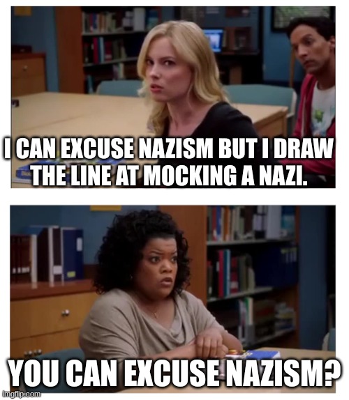 You can excuse racism (blank) | I CAN EXCUSE NAZISM BUT I DRAW 
THE LINE AT MOCKING A NAZI. YOU CAN EXCUSE NAZISM? | image tagged in you can excuse racism blank | made w/ Imgflip meme maker