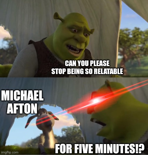 Shrek For Five Minutes | CAN YOU PLEASE STOP BEING SO RELATABLE FOR FIVE MINUTES!? MICHAEL AFTON | image tagged in shrek for five minutes | made w/ Imgflip meme maker