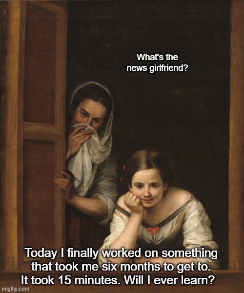 Two women | What's the news girlfriend? Today I finally worked on something that took me six months to get to. It took 15 minutes. Will I ever learn? | made w/ Imgflip meme maker