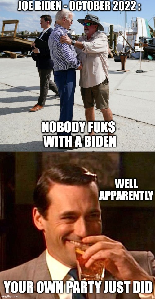 He got fuct | JOE BIDEN - OCTOBER 2022 :; NOBODY FUK$ 
WITH A BIDEN; WELL
APPARENTLY; YOUR OWN PARTY JUST DID | image tagged in drinking guy,leftists,democrats,joe,liberals | made w/ Imgflip meme maker