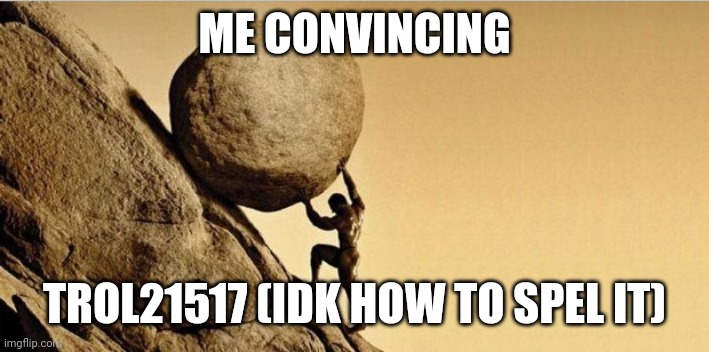 Man pushing boulder | ME CONVINCING TROL21517 (IDK HOW TO SPEL IT) | image tagged in man pushing boulder | made w/ Imgflip meme maker