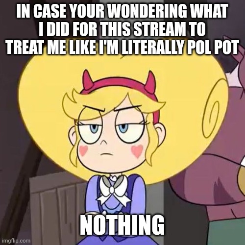 Star butterfly | IN CASE YOUR WONDERING WHAT I DID FOR THIS STREAM TO TREAT ME LIKE I'M LITERALLY POL POT; NOTHING | image tagged in star butterfly | made w/ Imgflip meme maker