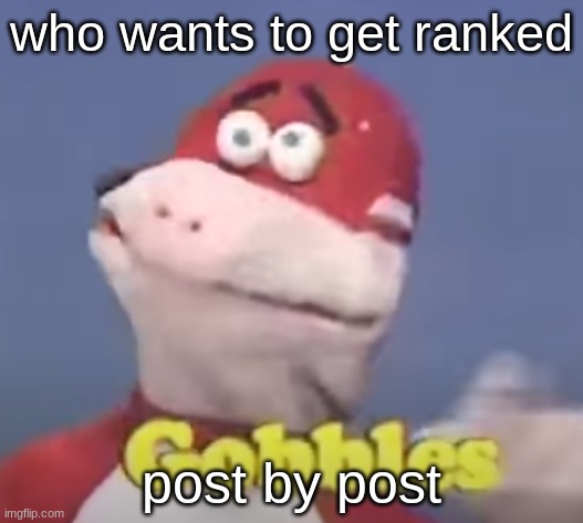 gobbles | who wants to get ranked; post by post | image tagged in gobbles | made w/ Imgflip meme maker