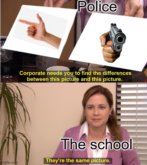 Why schools, WHYYYYYY | Police; The school | image tagged in memes,they're the same picture | made w/ Imgflip meme maker