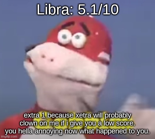 gobbles | Libra: 5.1/10; extra 1 because xetra will probably clown on me if i give you a low score. you hella annoying now what happened to you. | image tagged in gobbles | made w/ Imgflip meme maker