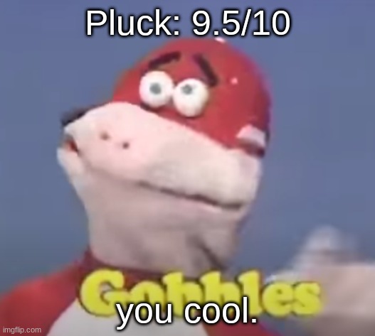 gobbles | Pluck: 9.5/10; you cool. | image tagged in gobbles | made w/ Imgflip meme maker