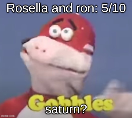 gobbles | Rosella and ron: 5/10; saturn? | image tagged in gobbles | made w/ Imgflip meme maker