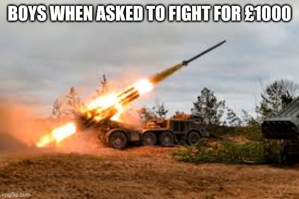 Missile Artillery | BOYS WHEN ASKED TO FIGHT FOR £1000 | image tagged in missile artillery | made w/ Imgflip meme maker