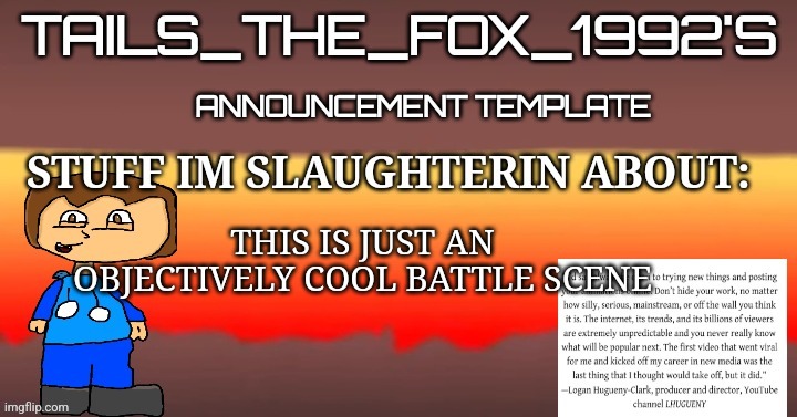 Tails_the_fox_1992s SOU template | THIS IS JUST AN OBJECTIVELY COOL BATTLE SCENE | image tagged in tails_the_fox_1992s sou template | made w/ Imgflip meme maker