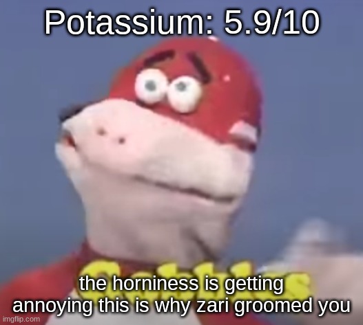 gobbles | Potassium: 5.9/10; the horniness is getting annoying this is why zari groomed you | image tagged in gobbles | made w/ Imgflip meme maker