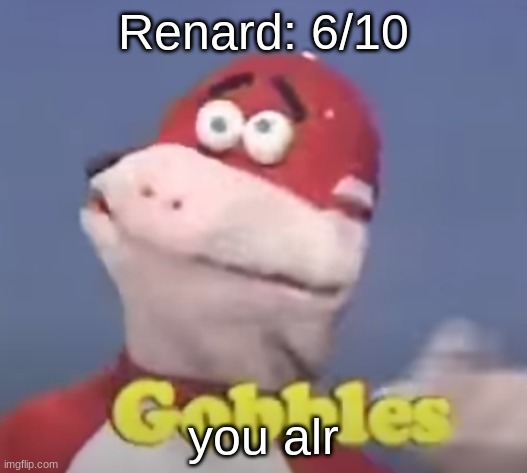 gobbles | Renard: 6/10; you alr | image tagged in gobbles | made w/ Imgflip meme maker