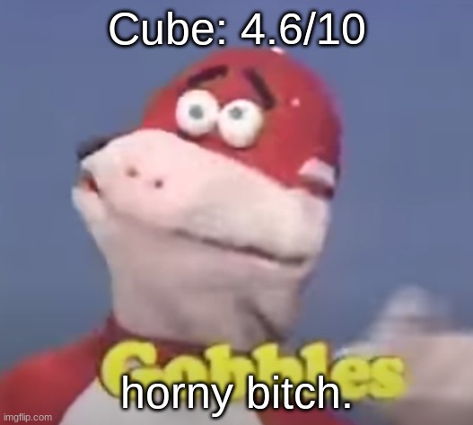 gobbles | Cube: 4.6/10; horny bitch. | image tagged in gobbles | made w/ Imgflip meme maker