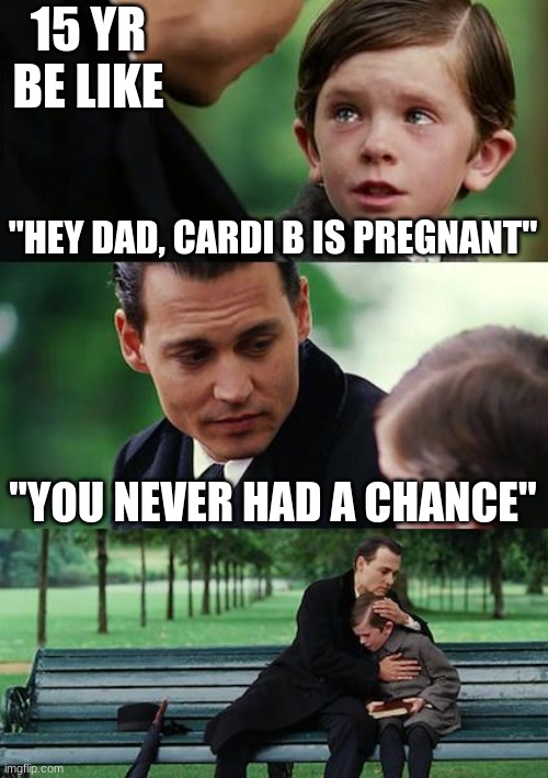 Finding Neverland | 15 YR BE LIKE; "HEY DAD, CARDI B IS PREGNANT"; "YOU NEVER HAD A CHANCE" | image tagged in memes,finding neverland | made w/ Imgflip meme maker