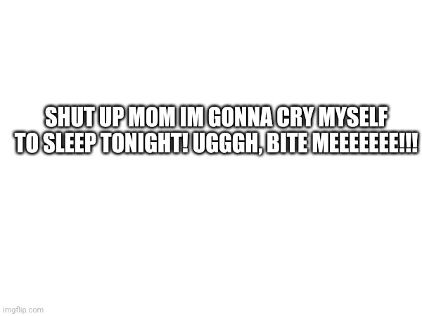 SHUT UP MOM IM GONNA CRY MYSELF TO SLEEP TONIGHT! UGGGH, BITE MEEEEEEE!!! | made w/ Imgflip meme maker