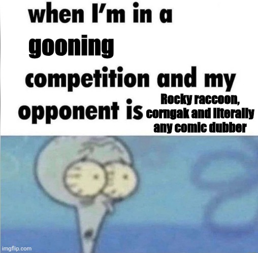 whe i'm in a competition and my opponent is | gooning; Rocky raccoon, corngak and literally any comic dubber | image tagged in whe i'm in a competition and my opponent is,memes,youtubers,funny | made w/ Imgflip meme maker