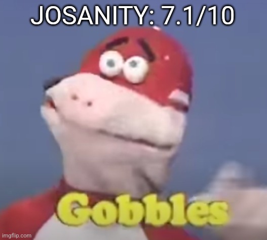 gobbles | JOSANITY: 7.1/10 | image tagged in gobbles | made w/ Imgflip meme maker