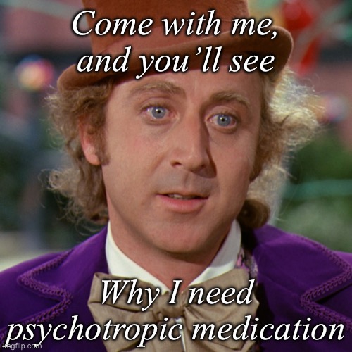 Medication | Come with me, and you’ll see; Why I need psychotropic medication | image tagged in legheads ikea furniture legs willy wonka lost meme,medication,medicine | made w/ Imgflip meme maker