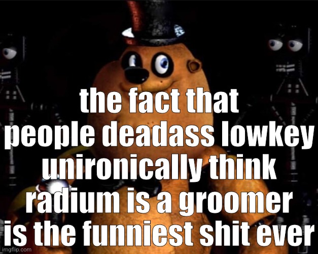 me when i believe something on the internet with absolutely zero proof | the fact that people deadass lowkey unironically think radium is a groomer is the funniest shit ever | image tagged in peter fazbear | made w/ Imgflip meme maker