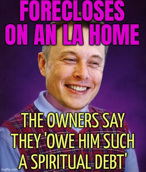 Elon Musk is foreclosing on an LA home | FORECLOSES ON AN LA HOME; THE OWNERS SAY THEY 'OWE HIM SUCH A SPIRITUAL DEBT' | image tagged in bad luck elon musk,elon musk,california,scumbag america,because capitalism,breaking news | made w/ Imgflip meme maker