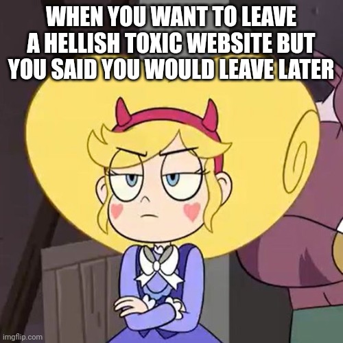 Star butterfly | WHEN YOU WANT TO LEAVE A HELLISH TOXIC WEBSITE BUT YOU SAID YOU WOULD LEAVE LATER | image tagged in star butterfly | made w/ Imgflip meme maker