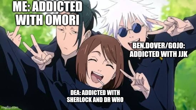 had to make this meme | ME: ADDICTED WITH OMORI; BEN.DOVER/GOJO: ADDICTED WITH JJK; DEA: ADDICTED WITH SHERLOCK AND DR WHO | image tagged in gojo x geto x shoko | made w/ Imgflip meme maker