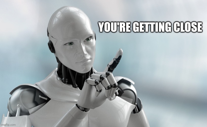 Robot pointing | YOU'RE GETTING CLOSE | image tagged in robot pointing | made w/ Imgflip meme maker