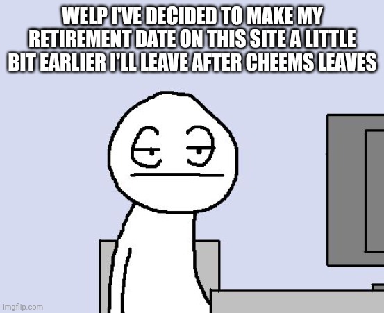 Bored of this crap | WELP I'VE DECIDED TO MAKE MY RETIREMENT DATE ON THIS SITE A LITTLE BIT EARLIER I'LL LEAVE AFTER CHEEMS LEAVES | image tagged in bored of this crap | made w/ Imgflip meme maker