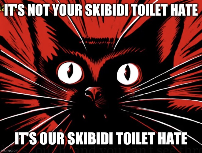 YOURS | IT'S NOT YOUR SKIBIDI TOILET HATE; IT'S OUR SKIBIDI TOILET HATE | image tagged in sabo tabby | made w/ Imgflip meme maker